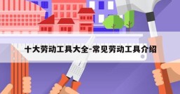 十大劳动工具大全-常见劳动工具介绍