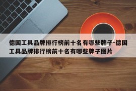 德国工具品牌排行榜前十名有哪些牌子-德国工具品牌排行榜前十名有哪些牌子图片