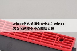 win11怎么关闭安全中心?-win11怎么关闭安全中心和防火墙