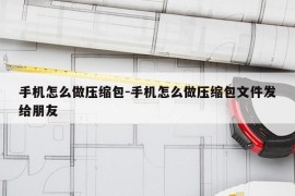 手机怎么做压缩包-手机怎么做压缩包文件发给朋友