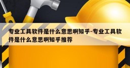 专业工具软件是什么意思啊知乎-专业工具软件是什么意思啊知乎推荐