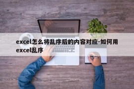 excel怎么将乱序后的内容对应-如何用excel乱序