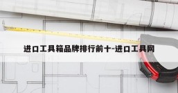 进口工具箱品牌排行前十-进口工具网