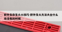 野外生存生火小技巧-野外生火方法大全什么也没有的时候