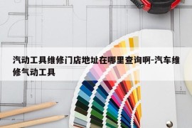 汽动工具维修门店地址在哪里查询啊-汽车维修气动工具