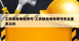 工具钢有哪些牌号-工具钢有哪些牌号和含量表示的