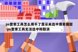 ps套索工具怎么用不了显示未选中像素图层-ps套索工具无法选中和取消