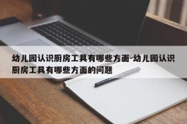 幼儿园认识厨房工具有哪些方面-幼儿园认识厨房工具有哪些方面的问题