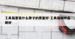 工具箱套装什么牌子的质量好-工具箱哪种品牌好