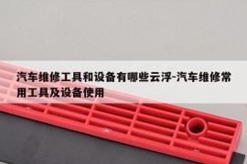 汽车维修工具和设备有哪些云浮-汽车维修常用工具及设备使用
