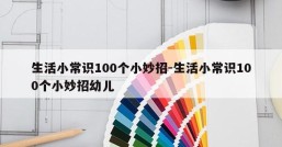 生活小常识100个小妙招-生活小常识100个小妙招幼儿