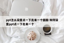 ppt怎么设置点一下出来一个圆圈-如何设置ppt点一下出来一个