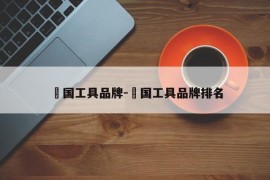 徳国工具品牌-徳国工具品牌排名