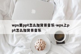 wps里ppt怎么加背景音乐-wps上ppt怎么加背景音乐