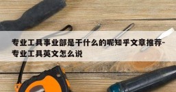 专业工具事业部是干什么的呢知乎文章推荐-专业工具英文怎么说