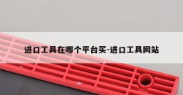 进口工具在哪个平台买-进口工具网站