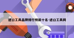 进口工具品牌排行榜前十名-进口工具网