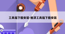 工具箱下载安装-雨泽工具箱下载安装