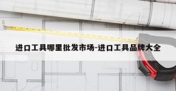 进口工具哪里批发市场-进口工具品牌大全