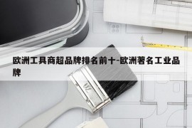 欧洲工具商超品牌排名前十-欧洲著名工业品牌