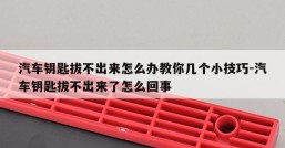 汽车钥匙拔不出来怎么办教你几个小技巧-汽车钥匙拔不出来了怎么回事