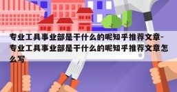 专业工具事业部是干什么的呢知乎推荐文章-专业工具事业部是干什么的呢知乎推荐文章怎么写