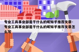 专业工具事业部是干什么的呢知乎推荐文章-专业工具事业部是干什么的呢知乎推荐文章怎么写