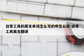 日常工具的英文单词怎么写的啊怎么读-日常工具英文翻译