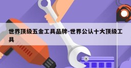 世界顶级五金工具品牌-世界公认十大顶级工具