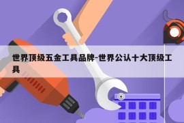 世界顶级五金工具品牌-世界公认十大顶级工具