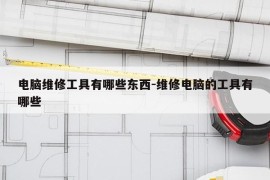 电脑维修工具有哪些东西-维修电脑的工具有哪些
