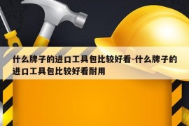 什么牌子的进口工具包比较好看-什么牌子的进口工具包比较好看耐用
