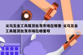 义乌五金工具尾货批发市场在哪里-义乌五金工具尾货批发市场在哪里呀