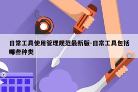 日常工具使用管理规范最新版-日常工具包括哪些种类