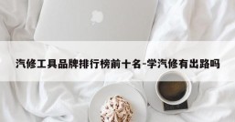 汽修工具品牌排行榜前十名-学汽修有出路吗