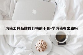 汽修工具品牌排行榜前十名-学汽修有出路吗