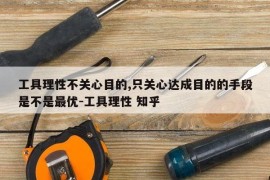 工具理性不关心目的,只关心达成目的的手段是不是最优-工具理性 知乎