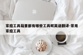 家庭工具箱里都有哪些工具呢英语翻译-常用家庭工具