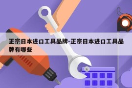 正宗日本进口工具品牌-正宗日本进口工具品牌有哪些