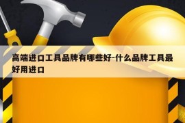 高端进口工具品牌有哪些好-什么品牌工具最好用进口