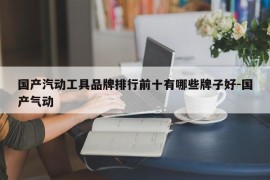 国产汽动工具品牌排行前十有哪些牌子好-国产气动