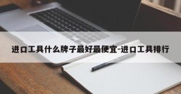 进口工具什么牌子最好最便宜-进口工具排行