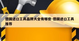 德国进口工具品牌大全有哪些-德国进口工具推荐
