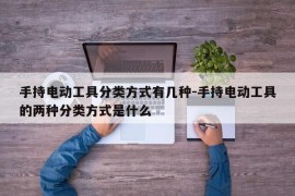 手持电动工具分类方式有几种-手持电动工具的两种分类方式是什么