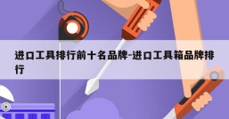 进口工具排行前十名品牌-进口工具箱品牌排行