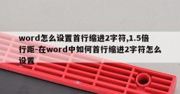word怎么设置首行缩进2字符,1.5倍行距-在word中如何首行缩进2字符怎么设置