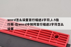 word怎么设置首行缩进2字符,1.5倍行距-在word中如何首行缩进2字符怎么设置