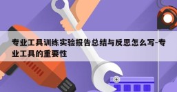 专业工具训练实验报告总结与反思怎么写-专业工具的重要性