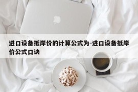 进口设备抵岸价的计算公式为-进口设备抵岸价公式口诀