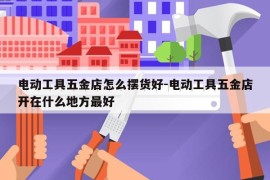 电动工具五金店怎么摆货好-电动工具五金店开在什么地方最好